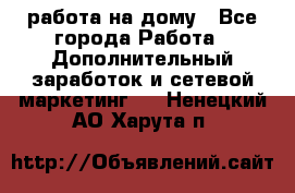 работа на дому - Все города Работа » Дополнительный заработок и сетевой маркетинг   . Ненецкий АО,Харута п.